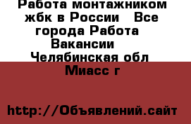 Работа монтажником жбк в России - Все города Работа » Вакансии   . Челябинская обл.,Миасс г.